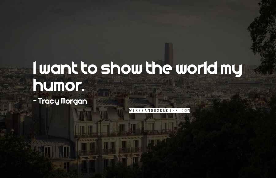 Tracy Morgan Quotes: I want to show the world my humor.