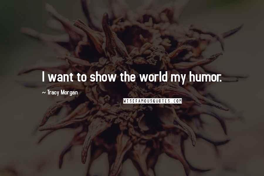 Tracy Morgan Quotes: I want to show the world my humor.