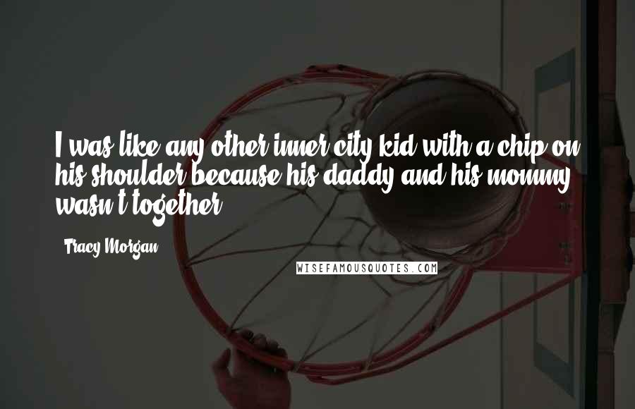 Tracy Morgan Quotes: I was like any other inner-city kid with a chip on his shoulder because his daddy and his mommy wasn't together.
