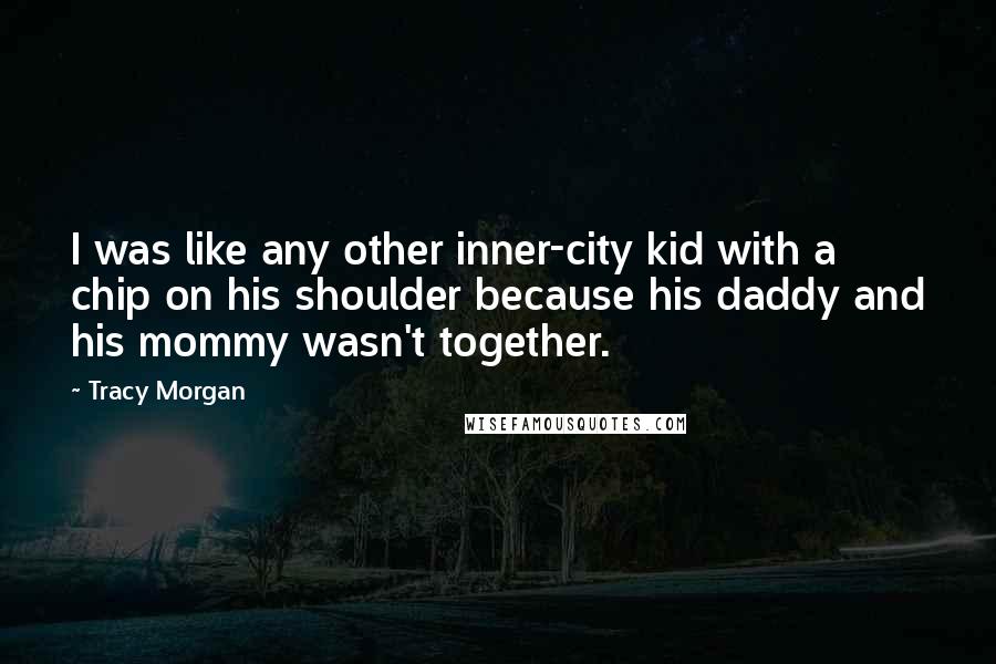 Tracy Morgan Quotes: I was like any other inner-city kid with a chip on his shoulder because his daddy and his mommy wasn't together.