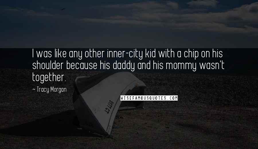 Tracy Morgan Quotes: I was like any other inner-city kid with a chip on his shoulder because his daddy and his mommy wasn't together.