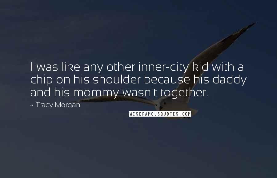 Tracy Morgan Quotes: I was like any other inner-city kid with a chip on his shoulder because his daddy and his mommy wasn't together.