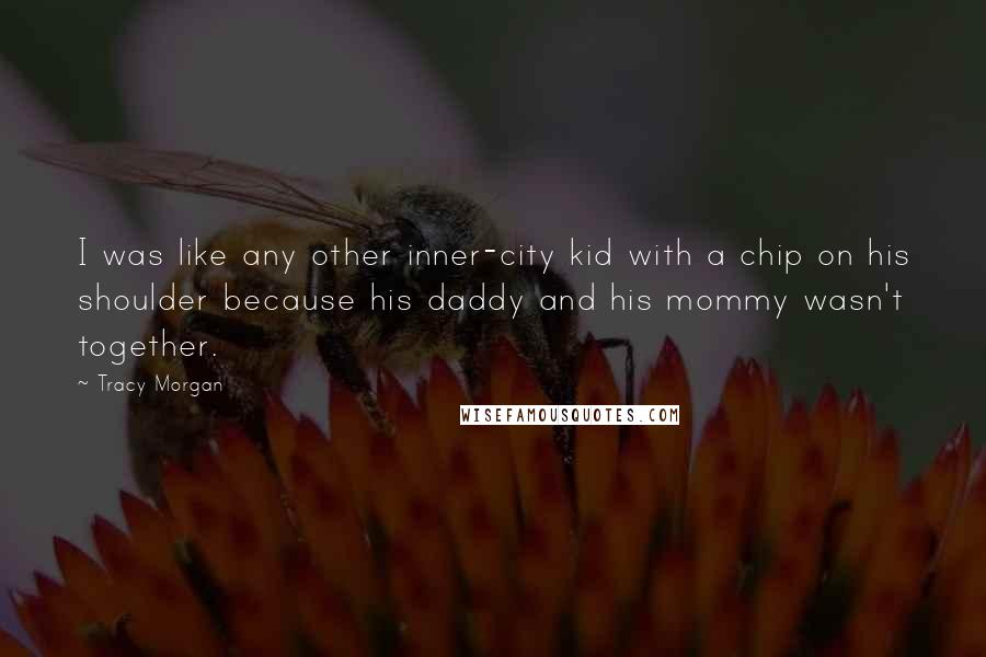 Tracy Morgan Quotes: I was like any other inner-city kid with a chip on his shoulder because his daddy and his mommy wasn't together.