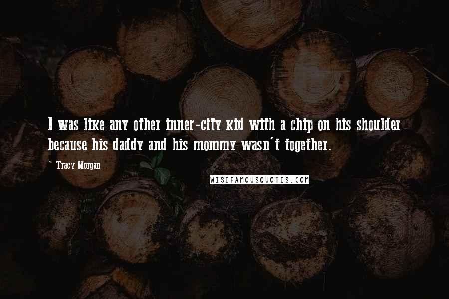 Tracy Morgan Quotes: I was like any other inner-city kid with a chip on his shoulder because his daddy and his mommy wasn't together.