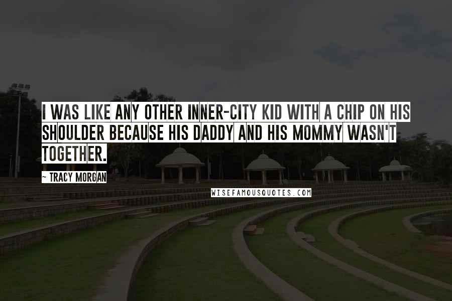 Tracy Morgan Quotes: I was like any other inner-city kid with a chip on his shoulder because his daddy and his mommy wasn't together.