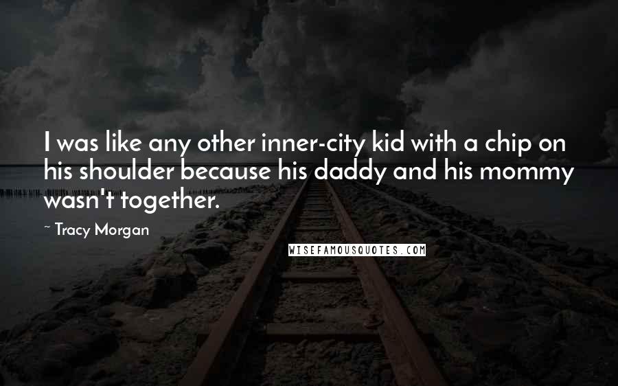 Tracy Morgan Quotes: I was like any other inner-city kid with a chip on his shoulder because his daddy and his mommy wasn't together.