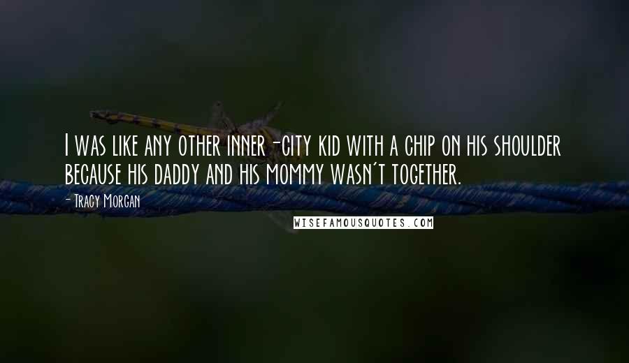 Tracy Morgan Quotes: I was like any other inner-city kid with a chip on his shoulder because his daddy and his mommy wasn't together.