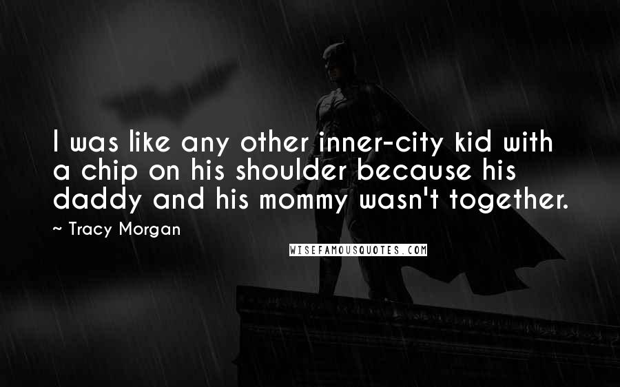 Tracy Morgan Quotes: I was like any other inner-city kid with a chip on his shoulder because his daddy and his mommy wasn't together.