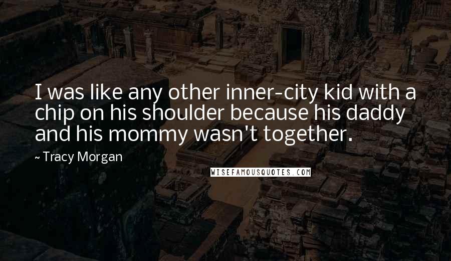 Tracy Morgan Quotes: I was like any other inner-city kid with a chip on his shoulder because his daddy and his mommy wasn't together.