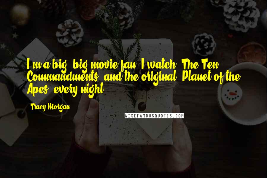 Tracy Morgan Quotes: I'm a big, big movie fan. I watch 'The Ten Commandments' and the original 'Planet of the Apes' every night.