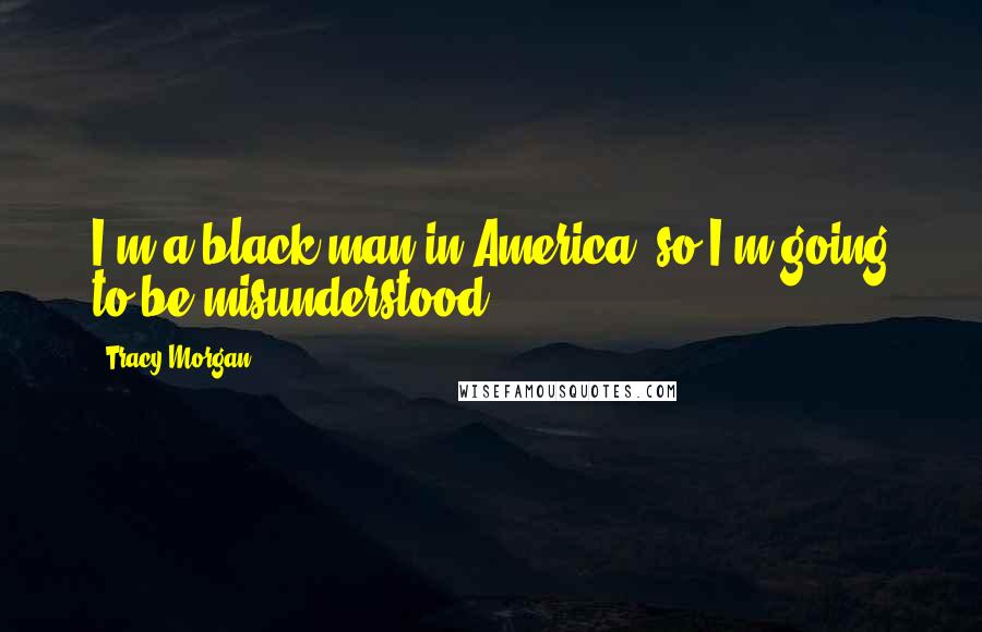 Tracy Morgan Quotes: I'm a black man in America, so I'm going to be misunderstood.