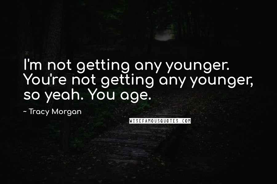 Tracy Morgan Quotes: I'm not getting any younger. You're not getting any younger, so yeah. You age.