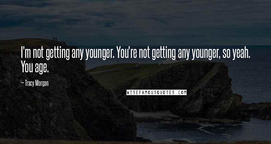 Tracy Morgan Quotes: I'm not getting any younger. You're not getting any younger, so yeah. You age.