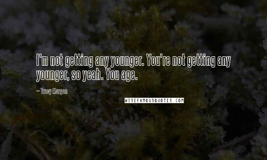 Tracy Morgan Quotes: I'm not getting any younger. You're not getting any younger, so yeah. You age.