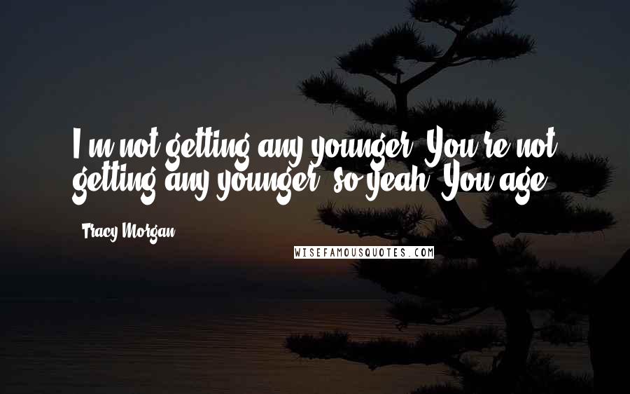 Tracy Morgan Quotes: I'm not getting any younger. You're not getting any younger, so yeah. You age.