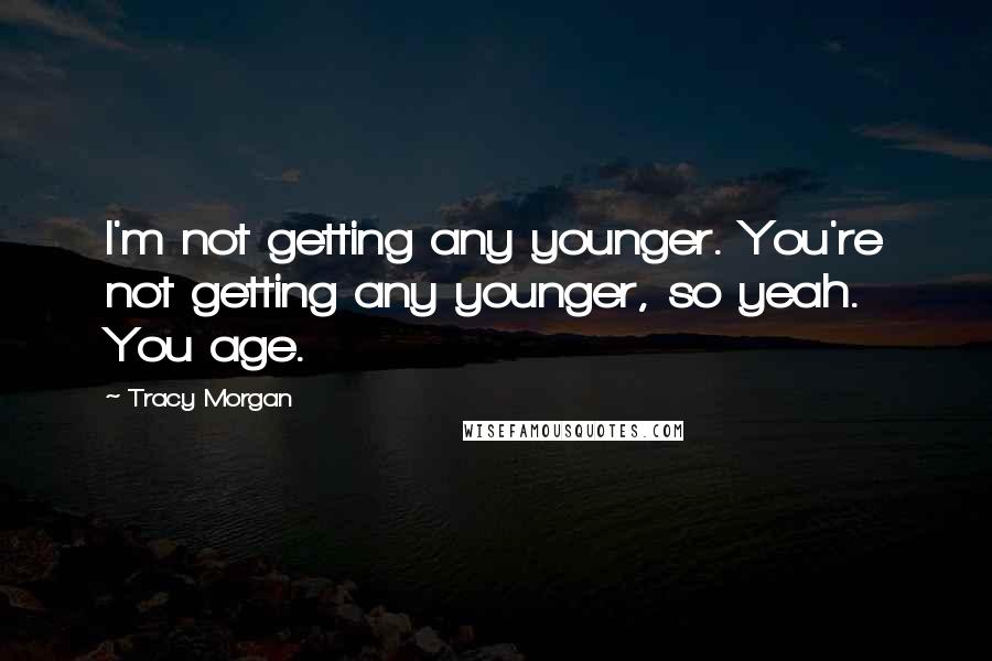 Tracy Morgan Quotes: I'm not getting any younger. You're not getting any younger, so yeah. You age.
