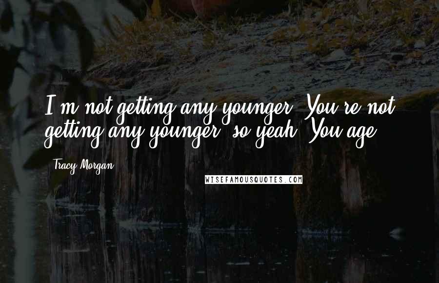 Tracy Morgan Quotes: I'm not getting any younger. You're not getting any younger, so yeah. You age.