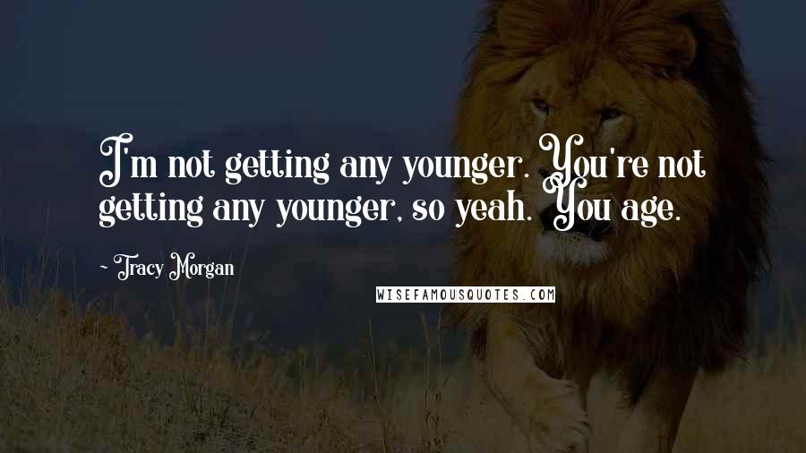 Tracy Morgan Quotes: I'm not getting any younger. You're not getting any younger, so yeah. You age.