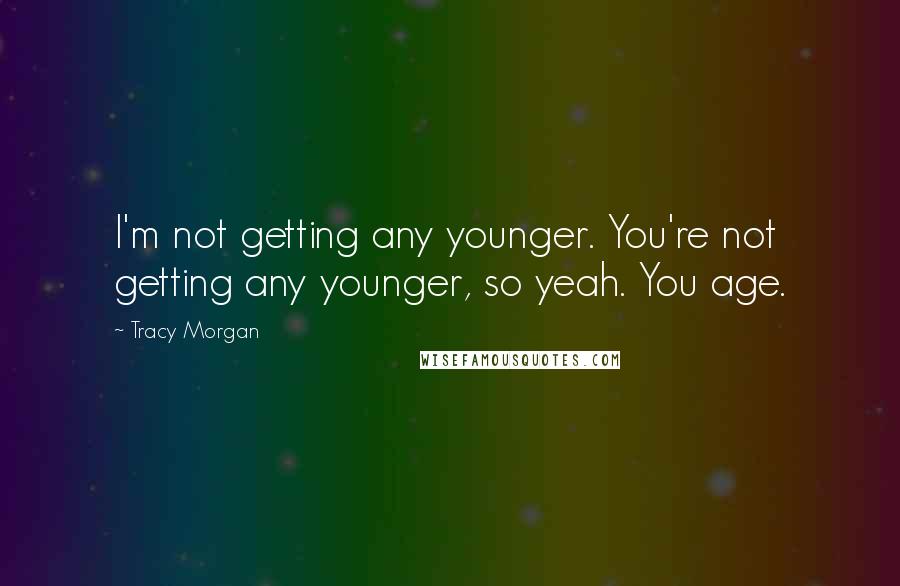 Tracy Morgan Quotes: I'm not getting any younger. You're not getting any younger, so yeah. You age.