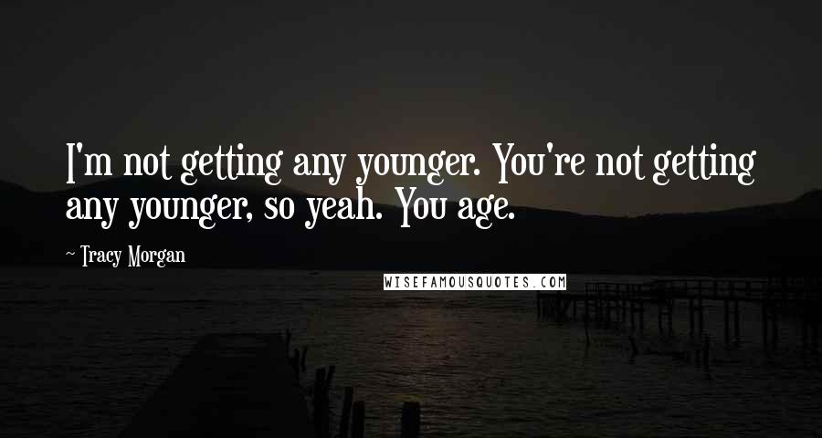 Tracy Morgan Quotes: I'm not getting any younger. You're not getting any younger, so yeah. You age.