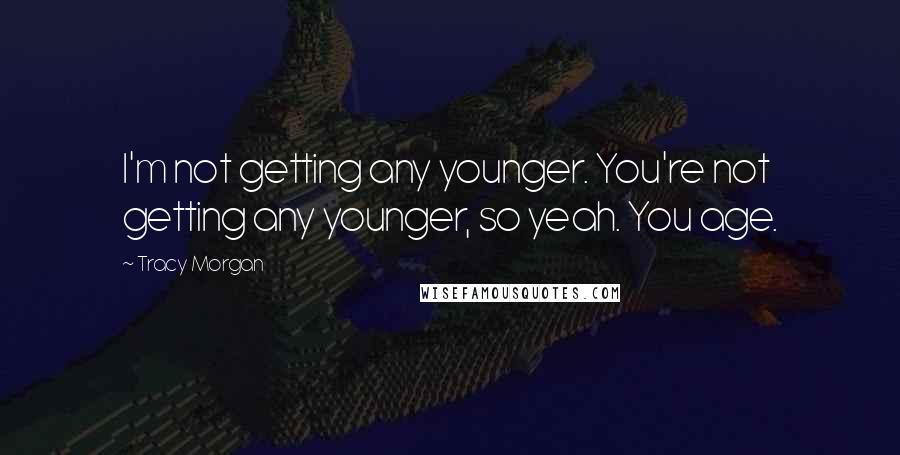 Tracy Morgan Quotes: I'm not getting any younger. You're not getting any younger, so yeah. You age.