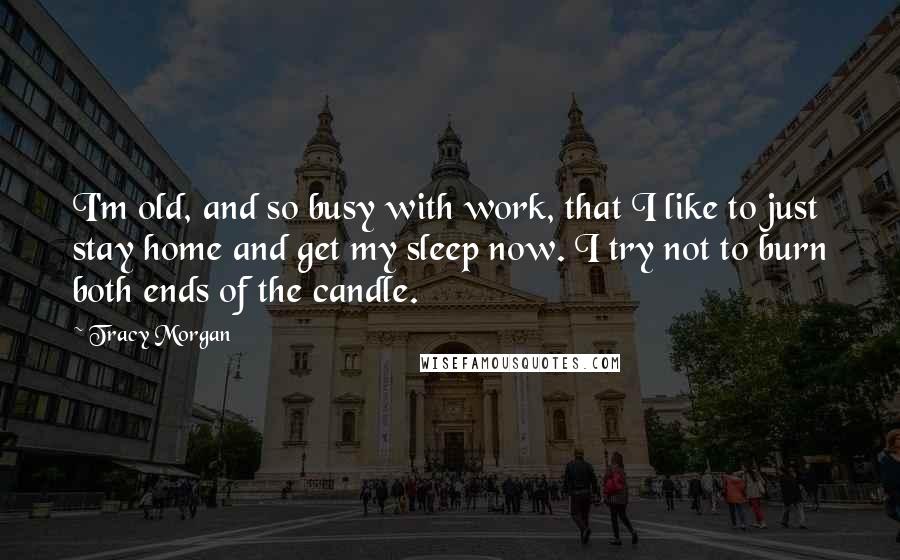 Tracy Morgan Quotes: I'm old, and so busy with work, that I like to just stay home and get my sleep now. I try not to burn both ends of the candle.