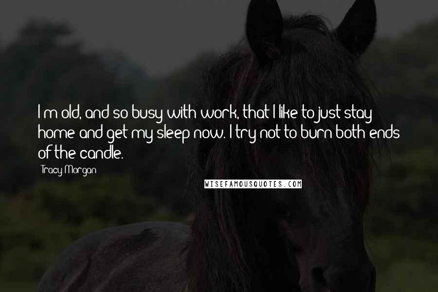 Tracy Morgan Quotes: I'm old, and so busy with work, that I like to just stay home and get my sleep now. I try not to burn both ends of the candle.