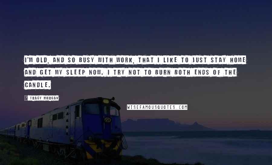 Tracy Morgan Quotes: I'm old, and so busy with work, that I like to just stay home and get my sleep now. I try not to burn both ends of the candle.