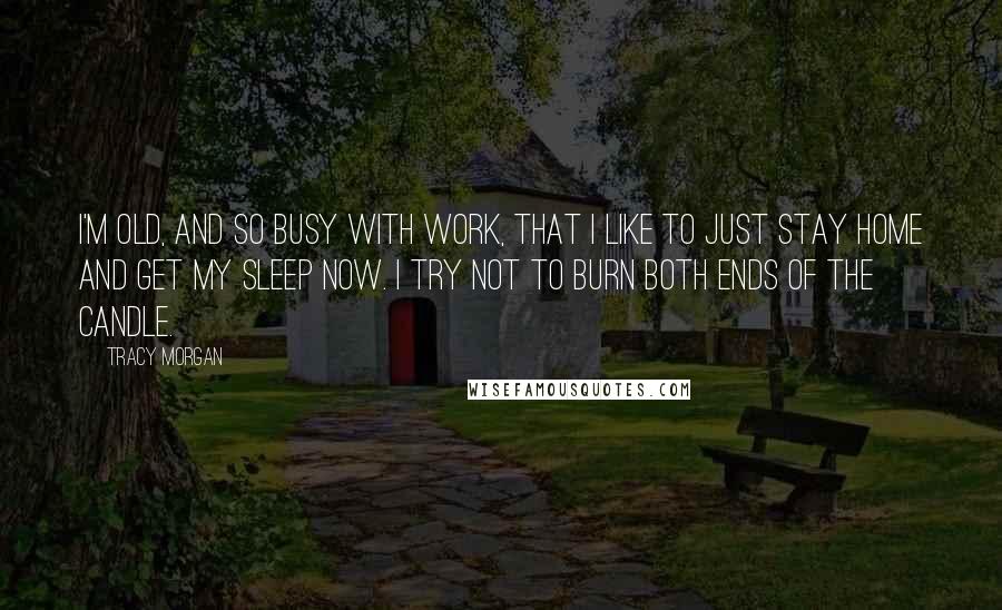 Tracy Morgan Quotes: I'm old, and so busy with work, that I like to just stay home and get my sleep now. I try not to burn both ends of the candle.