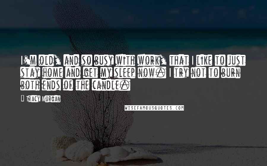 Tracy Morgan Quotes: I'm old, and so busy with work, that I like to just stay home and get my sleep now. I try not to burn both ends of the candle.