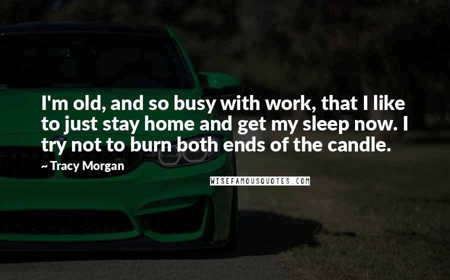 Tracy Morgan Quotes: I'm old, and so busy with work, that I like to just stay home and get my sleep now. I try not to burn both ends of the candle.