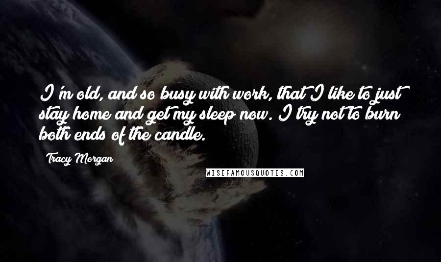 Tracy Morgan Quotes: I'm old, and so busy with work, that I like to just stay home and get my sleep now. I try not to burn both ends of the candle.