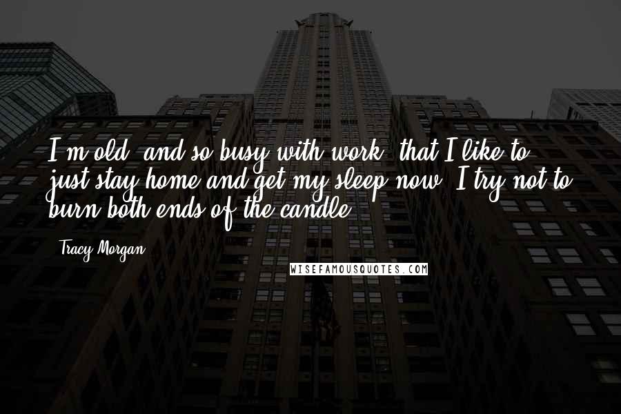 Tracy Morgan Quotes: I'm old, and so busy with work, that I like to just stay home and get my sleep now. I try not to burn both ends of the candle.