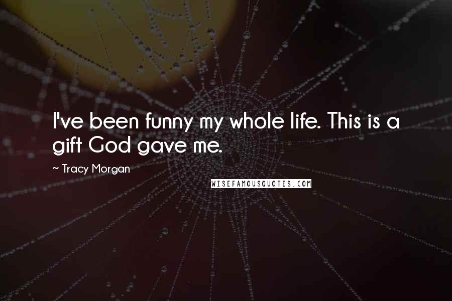 Tracy Morgan Quotes: I've been funny my whole life. This is a gift God gave me.