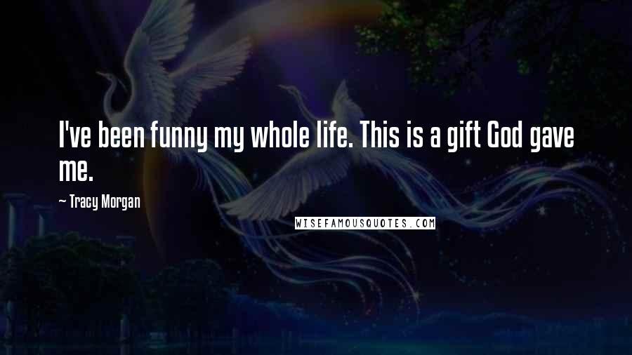 Tracy Morgan Quotes: I've been funny my whole life. This is a gift God gave me.