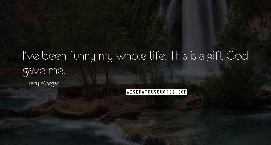 Tracy Morgan Quotes: I've been funny my whole life. This is a gift God gave me.