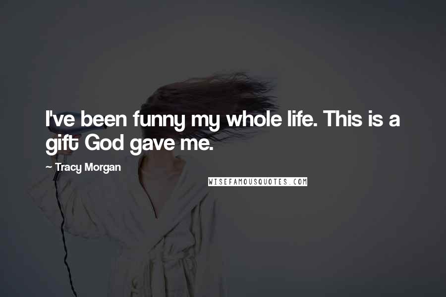 Tracy Morgan Quotes: I've been funny my whole life. This is a gift God gave me.