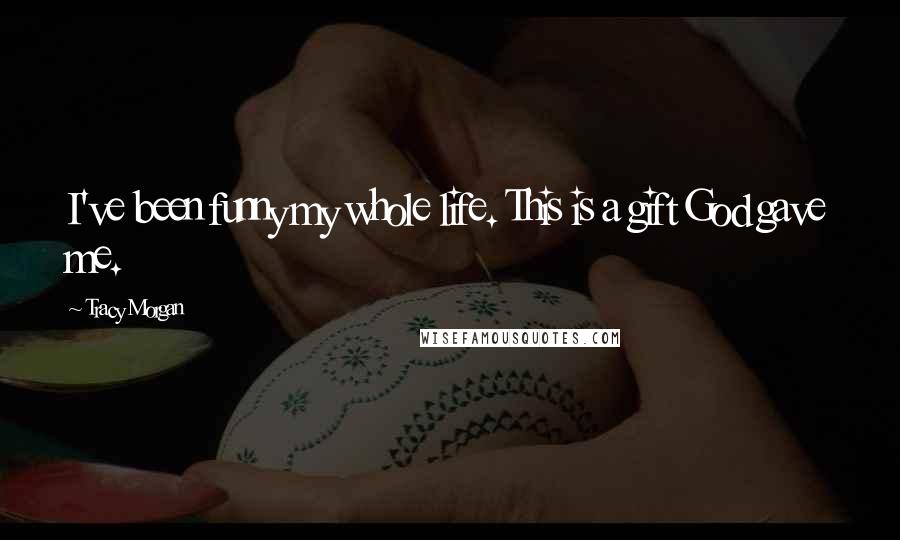 Tracy Morgan Quotes: I've been funny my whole life. This is a gift God gave me.