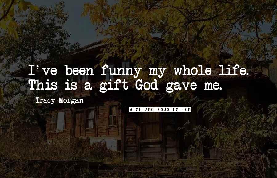 Tracy Morgan Quotes: I've been funny my whole life. This is a gift God gave me.