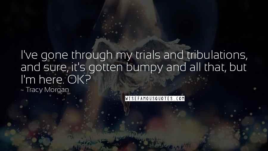 Tracy Morgan Quotes: I've gone through my trials and tribulations, and sure, it's gotten bumpy and all that, but I'm here. OK?