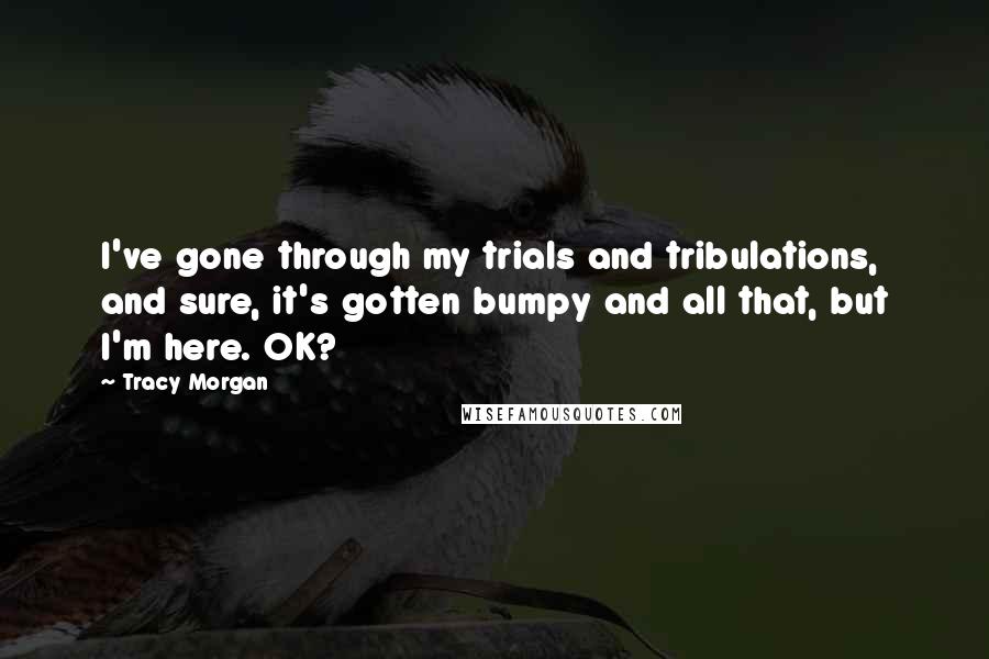 Tracy Morgan Quotes: I've gone through my trials and tribulations, and sure, it's gotten bumpy and all that, but I'm here. OK?