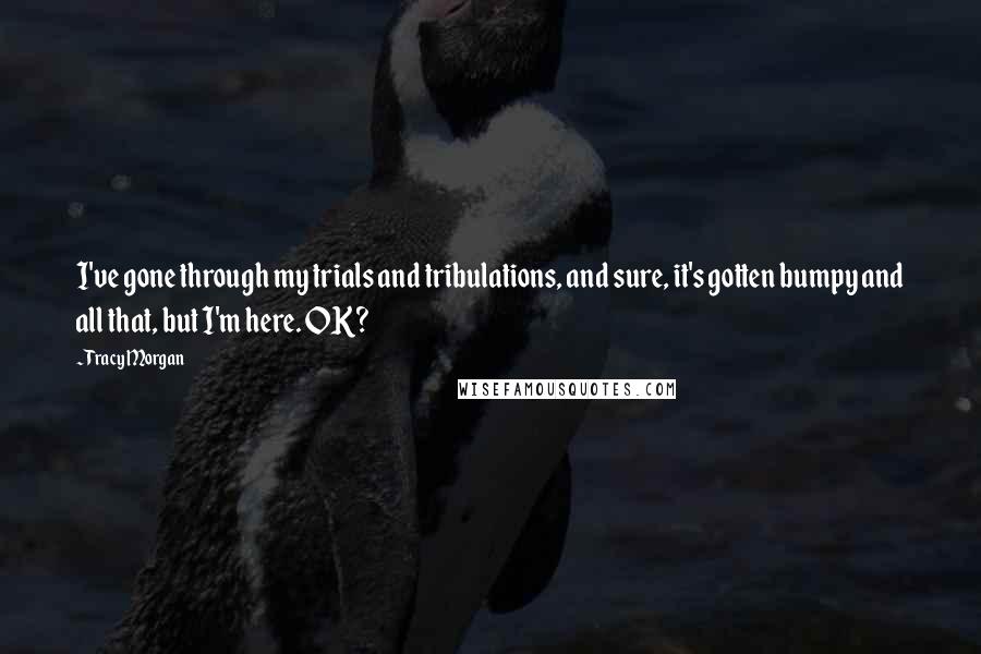 Tracy Morgan Quotes: I've gone through my trials and tribulations, and sure, it's gotten bumpy and all that, but I'm here. OK?