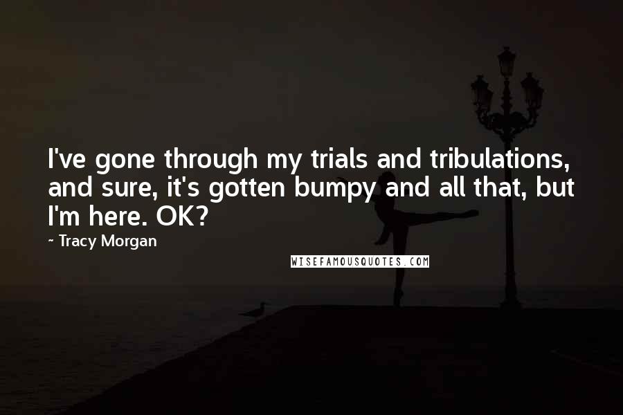 Tracy Morgan Quotes: I've gone through my trials and tribulations, and sure, it's gotten bumpy and all that, but I'm here. OK?