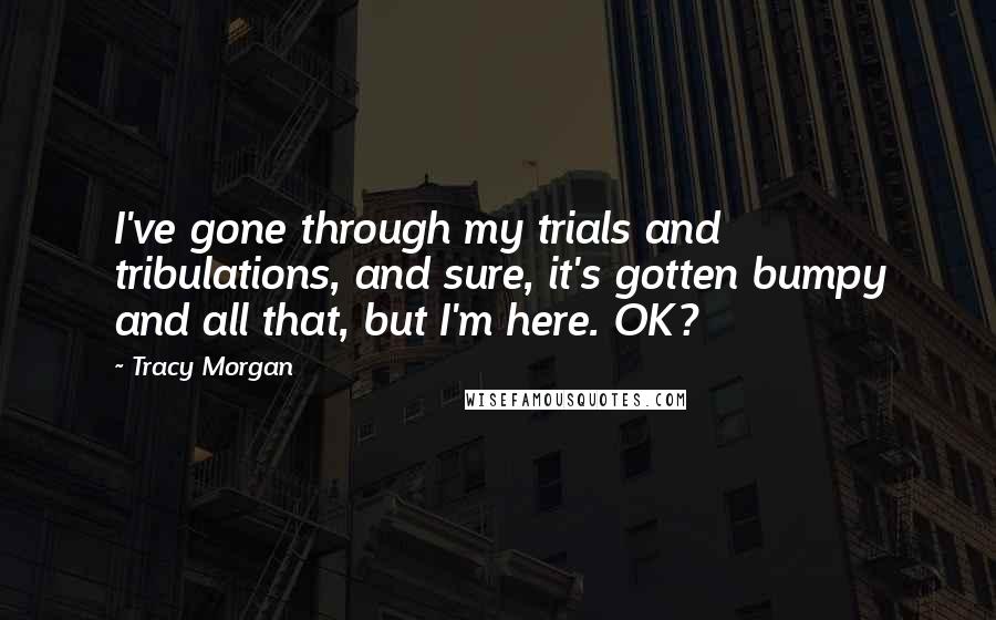 Tracy Morgan Quotes: I've gone through my trials and tribulations, and sure, it's gotten bumpy and all that, but I'm here. OK?