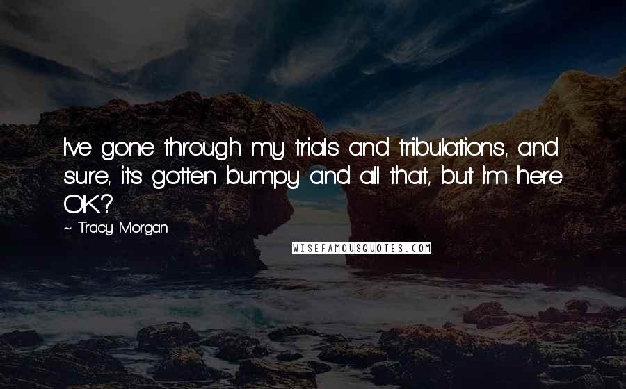 Tracy Morgan Quotes: I've gone through my trials and tribulations, and sure, it's gotten bumpy and all that, but I'm here. OK?