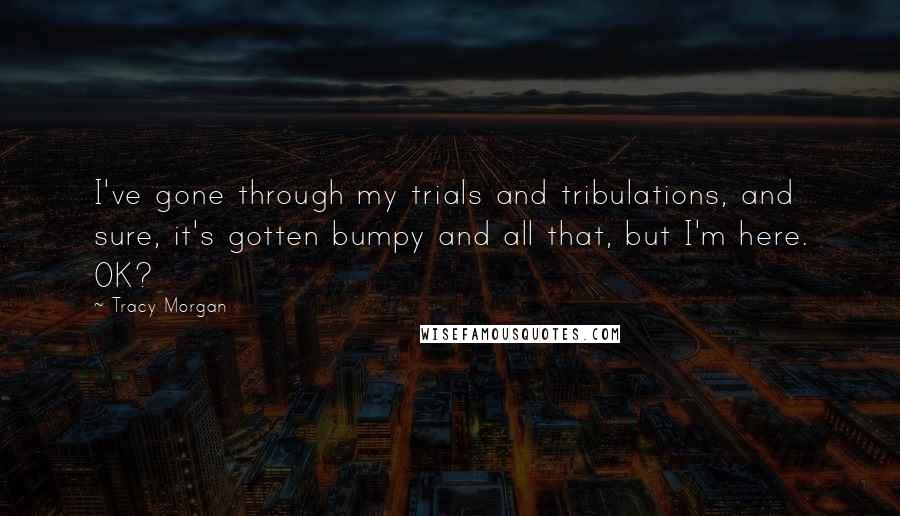 Tracy Morgan Quotes: I've gone through my trials and tribulations, and sure, it's gotten bumpy and all that, but I'm here. OK?