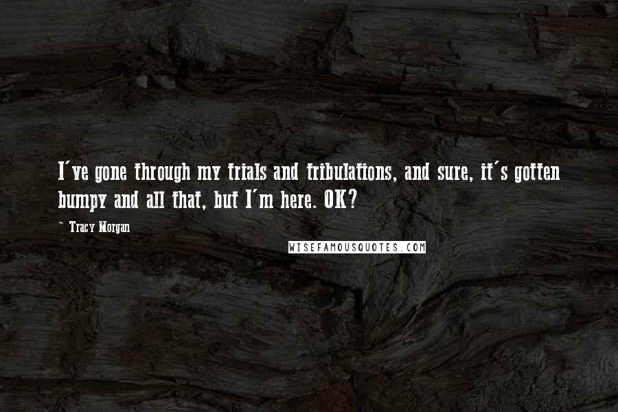 Tracy Morgan Quotes: I've gone through my trials and tribulations, and sure, it's gotten bumpy and all that, but I'm here. OK?