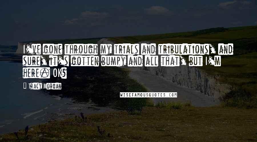 Tracy Morgan Quotes: I've gone through my trials and tribulations, and sure, it's gotten bumpy and all that, but I'm here. OK?