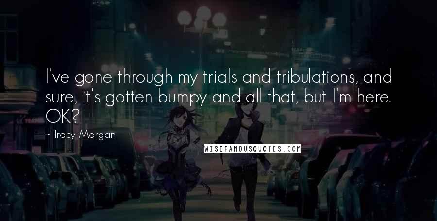 Tracy Morgan Quotes: I've gone through my trials and tribulations, and sure, it's gotten bumpy and all that, but I'm here. OK?