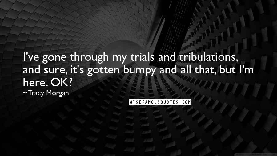 Tracy Morgan Quotes: I've gone through my trials and tribulations, and sure, it's gotten bumpy and all that, but I'm here. OK?